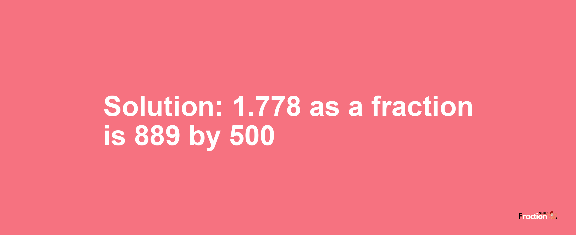 Solution:1.778 as a fraction is 889/500